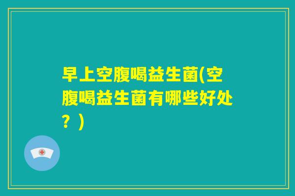 早上空腹喝益生菌(空腹喝益生菌有哪些好处？)