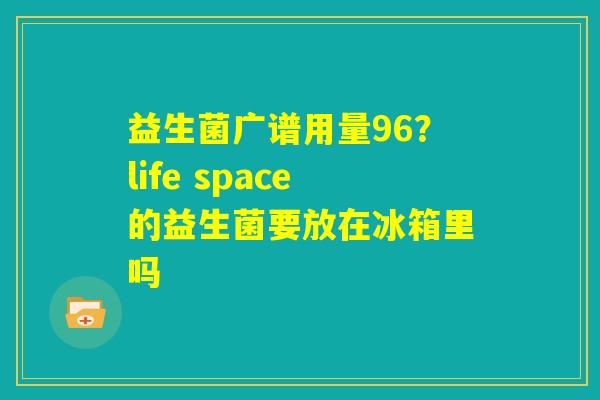 益生菌广谱用量96？life space的益生菌要放在冰箱里吗