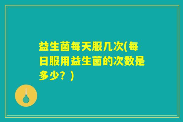 益生菌每天服几次(每日服用益生菌的次数是多少?) 益生菌每天服几次(每日服用益生菌的次数是多少?)