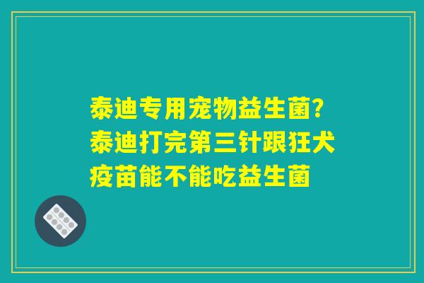 泰迪专用宠物益生菌？泰迪打完第三针跟狂犬疫苗能不能吃益生菌