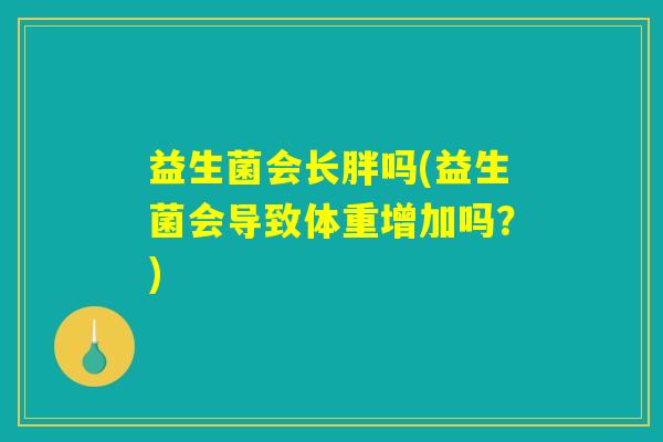 益生菌会长胖吗(益生菌会导致体重增加吗？)
