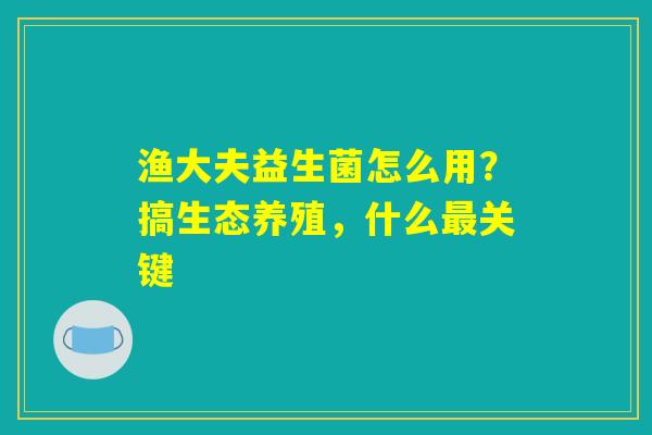渔大夫益生菌怎么用？搞生态养殖，什么最关键