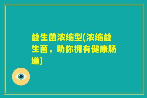 益生菌浓缩型(浓缩益生菌，助你拥有健康肠道)