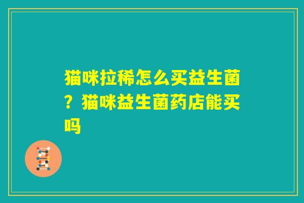 猫咪拉稀怎么买益生菌？猫咪益生菌药店能买吗