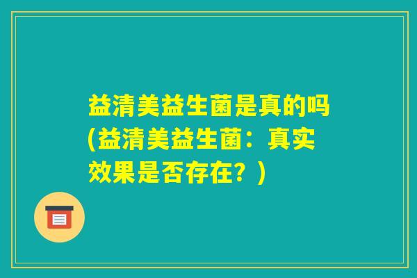 益清美益生菌是真的吗(益清美益生菌：真实效果是否存在？)