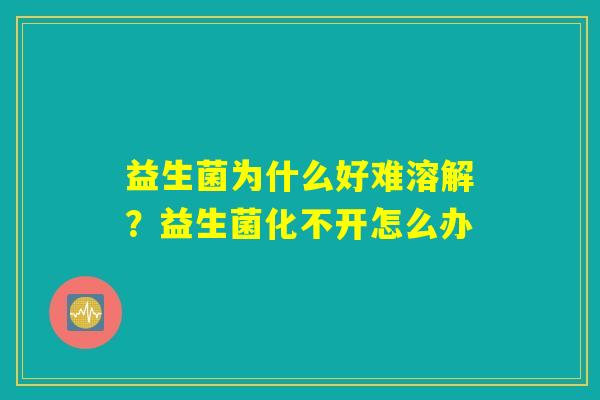 益生菌为什么好难溶解？益生菌化不开怎么办