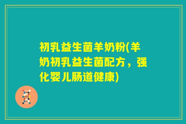 初乳益生菌羊奶粉(羊奶初乳益生菌配方，强化婴儿肠道健康)