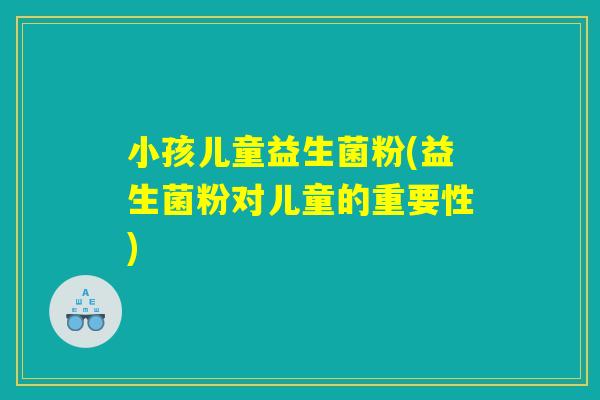 小孩儿童益生菌粉(益生菌粉对儿童的重要性)