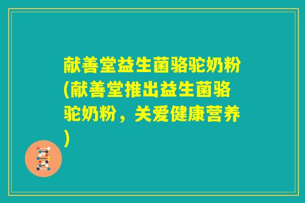献善堂益生菌骆驼奶粉(献善堂推出益生菌骆驼奶粉，关爱健康营养)