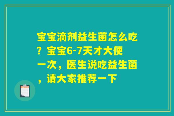 宝宝滴剂益生菌怎么吃？宝宝6-7天才大便一次，医生说吃益生菌，请大家推荐一下