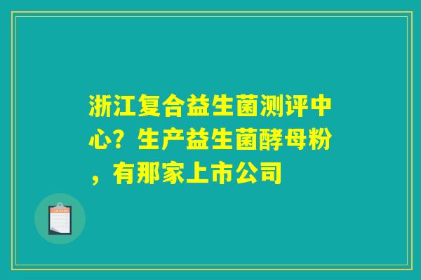 浙江复合益生菌测评中心？生产益生菌酵母粉，有那家上市公司