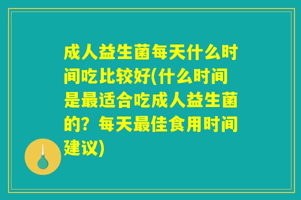 成人益生菌每天什么时间吃比较好(什么时间是最适合吃成人益生菌的？每天最佳食用时间建议)