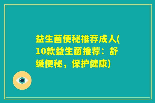 益生菌便秘推荐成人(10款益生菌推荐：舒缓便秘，保护健康)