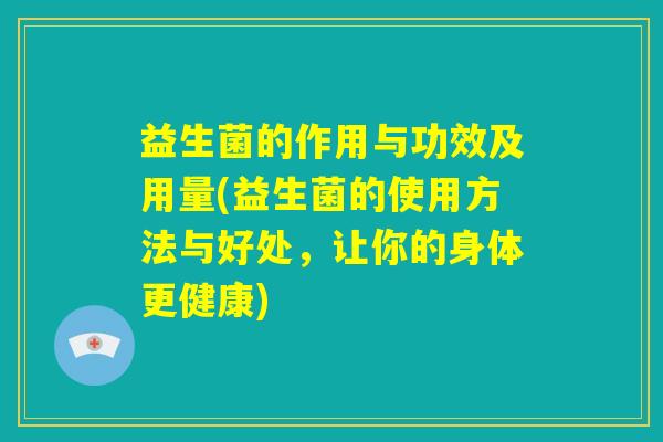 益生菌的作用与功效及用量(益生菌的使用方法与好处，让你的身体更健康)
