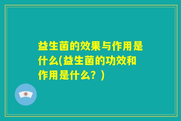 益生菌的效果与作用是什么(益生菌的功效和作用是什么？)