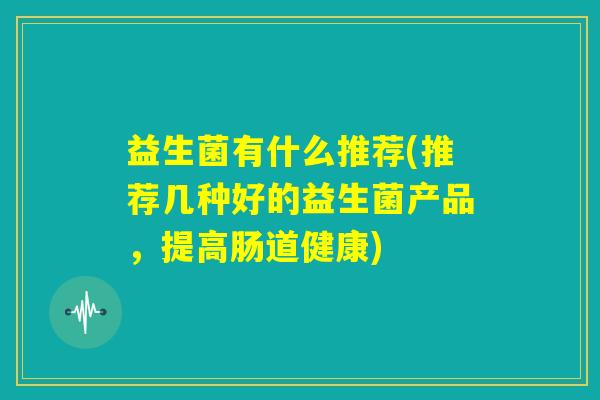 益生菌有什么推荐(推荐几种好的益生菌产品，提高肠道健康)