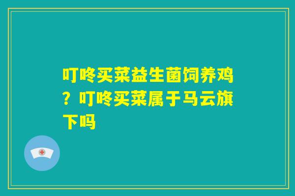 叮咚买菜益生菌饲养鸡？叮咚买菜属于马云旗下吗