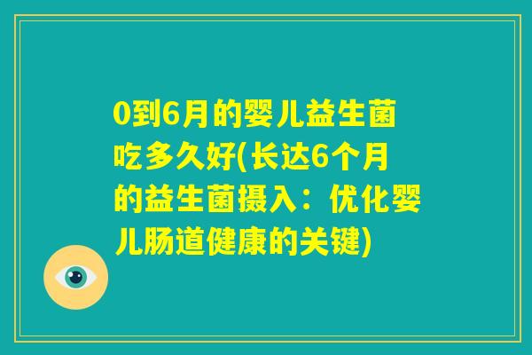 0到6月的婴儿益生菌吃多久好(长达6个月的益生菌摄入：优化婴儿肠道健康的关键)