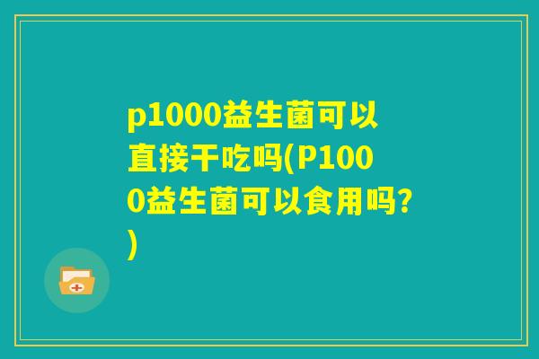 p1000益生菌可以直接干吃吗(P1000益生菌可以食用吗？)