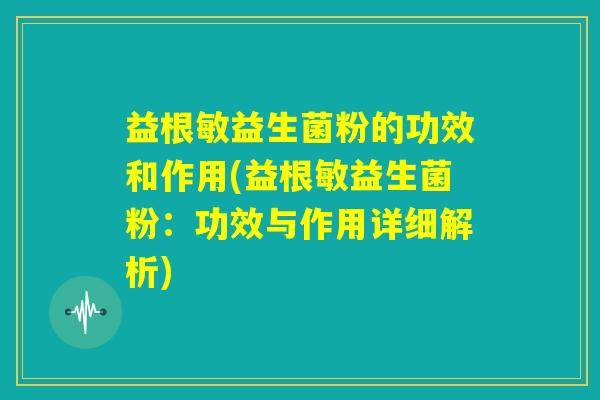 益根敏益生菌粉的功效和作用(益根敏益生菌粉：功效与作用详细解析)