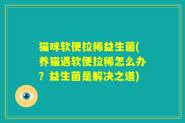 猫咪软便拉稀益生菌(养猫遇软便拉稀怎么办？益生菌是解决之道)