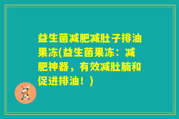 益生菌减肥减肚子排油果冻(益生菌果冻：减肥神器，有效减肚腩和促进排油！)