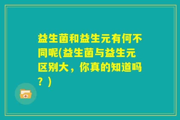 益生菌和益生元有何不同呢(益生菌与益生元区别大，你真的知道吗？)