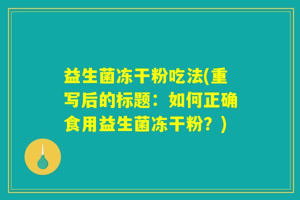 益生菌冻干粉吃法(重写后的标题：如何正确食用益生菌冻干粉？)