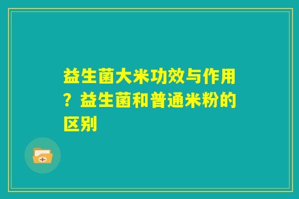 益生菌大米功效与作用？益生菌和普通米粉的区别