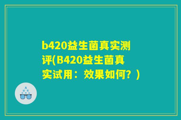 b420益生菌真实测评(B420益生菌真实试用：效果如何？)