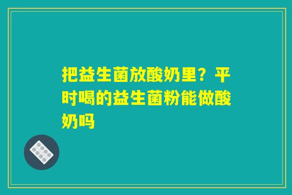 把益生菌放酸奶里？平时喝的益生菌粉能做酸奶吗
