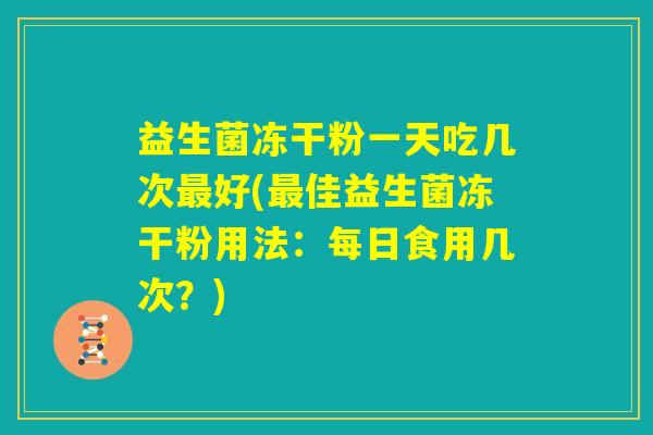 益生菌冻干粉一天吃几次最好(最佳益生菌冻干粉用法：每日食用几次？)
