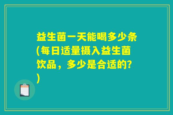 益生菌一天能喝多少条(每日适量摄入益生菌饮品，多少是合适的？)