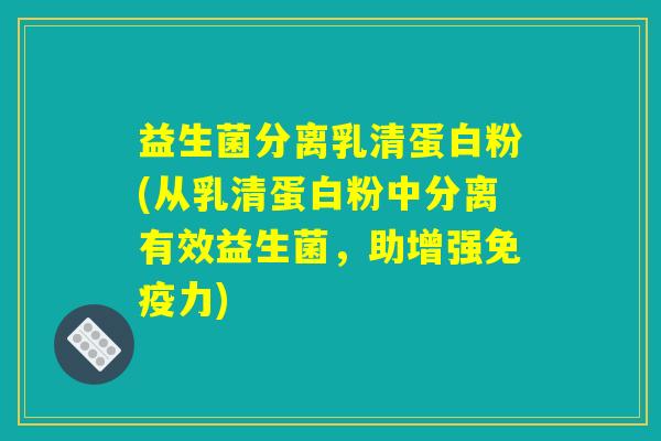 益生菌分离乳清蛋白粉(从乳清蛋白粉中分离有效益生菌，助增强免疫力)