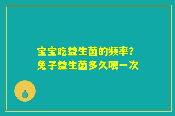 宝宝吃益生菌的频率?兔子益生菌多久喂一次 宝宝吃益生菌的频率?兔子益生菌多久喂一次