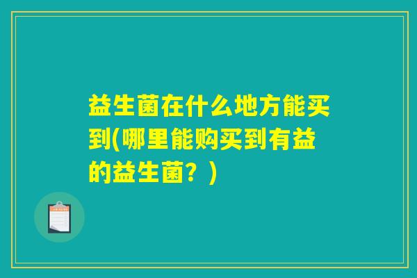 益生菌在什么地方能买到(哪里能购买到有益的益生菌？)