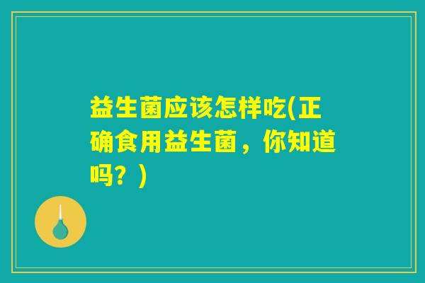 益生菌应该怎样吃(正确食用益生菌，你知道吗？)