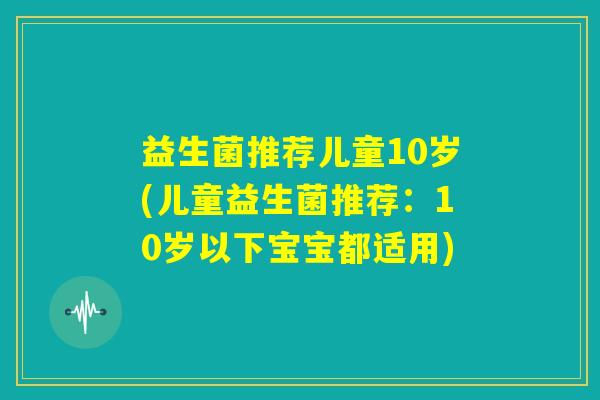 益生菌推荐儿童10岁(儿童益生菌推荐：10岁以下宝宝都适用)