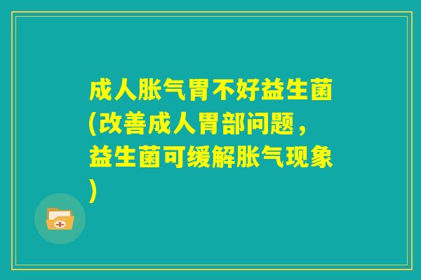 成人胀气胃不好益生菌(改善成人胃部问题,益生菌可缓解胀气现象) 成人胀气胃不好益生菌(改善成人胃部问题,益生菌可缓解胀气现象)