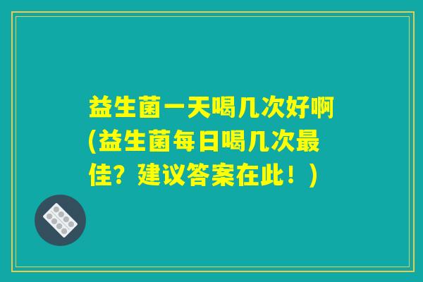 益生菌一天喝几次好啊(益生菌每日喝几次最佳?建议答案在此!) 益生菌一天喝几次好啊(益生菌每日喝几次最佳?建议答案在此!)