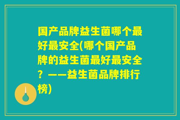 国产品牌益生菌哪个最好最安全(哪个国产品牌的益生菌最好最安全?——益生菌品牌排行榜) 国产品牌益生菌哪个最好最安全(哪个国产品牌的益生菌最好最安全?——益生菌品牌排行榜)