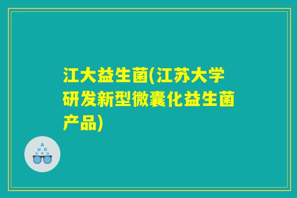 江大益生菌(江苏大学研发新型微囊化益生菌产品)
