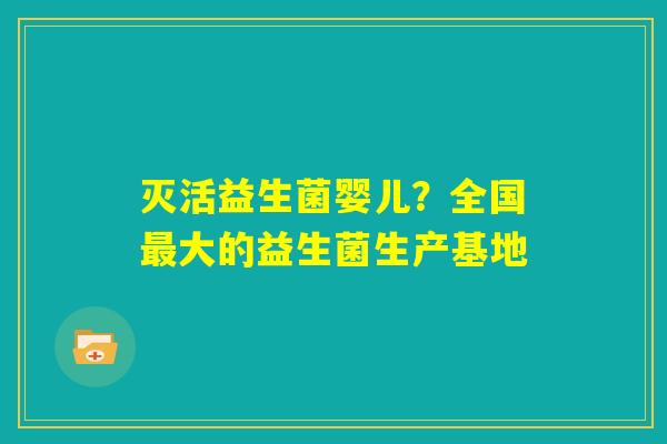 灭活益生菌婴儿?全国最大的益生菌生产基地 灭活益生菌婴儿?全国最大的益生菌生产基地