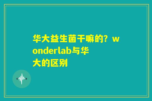 华大益生菌干嘛的?wonderlab与华大的区别 华大益生菌干嘛的?wonderlab与华大的区别