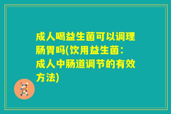 成人喝益生菌可以调理肠胃吗(饮用益生菌:成人中肠道调节的有效方法) 成人喝益生菌可以调理肠胃吗(饮用益生菌:成人中肠道调节的有效方法)