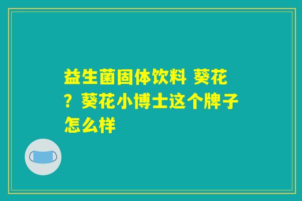 益生菌固体饮料 葵花?葵花小博士这个牌子怎么样 益生菌固体饮料 葵花?葵花小博士这个牌子怎么样