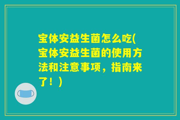 宝体安益生菌怎么吃(宝体安益生菌的使用方法和注意事项，指南来了！)