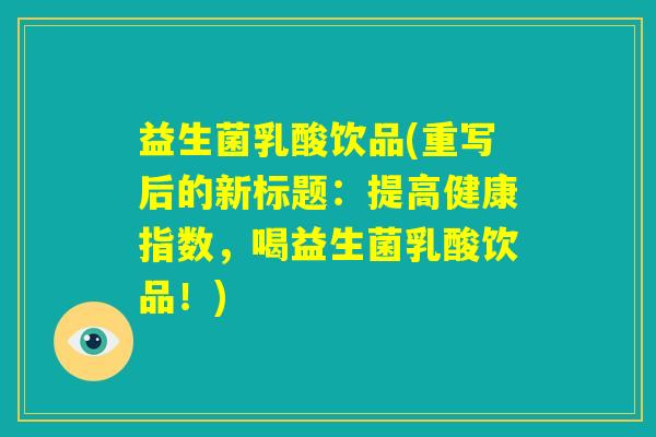 益生菌乳酸饮品(重写后的新标题:提高健康指数,喝益生菌乳酸饮品!) 益生菌乳酸饮品(重写后的新标题:提高健康指数,喝益生菌乳酸饮品!)