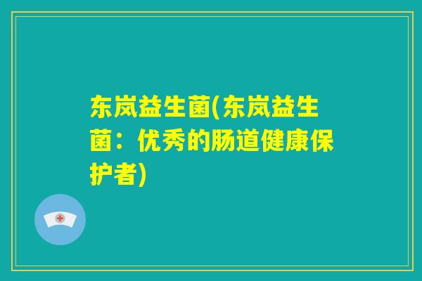东岚益生菌(东岚益生菌:优秀的肠道健康保护者) 东岚益生菌(东岚益生菌:优秀的肠道健康保护者)