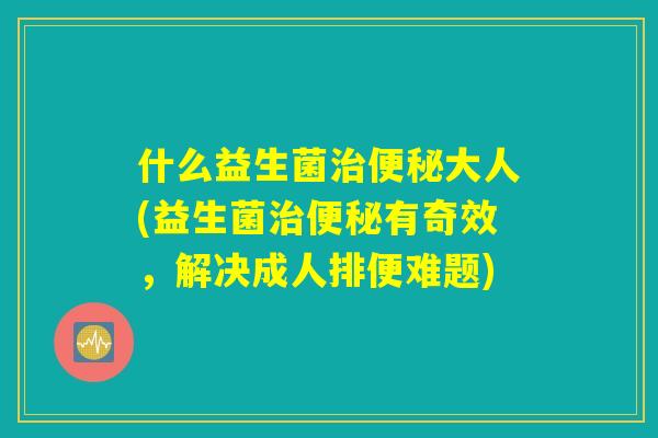 什么益生菌治便秘大人(益生菌治便秘有奇效,解决成人排便难题) 什么益生菌治便秘大人(益生菌治便秘有奇效,解决成人排便难题)